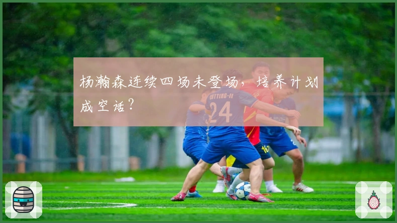 杨瀚森连续四场未登场，培养计划成空话？