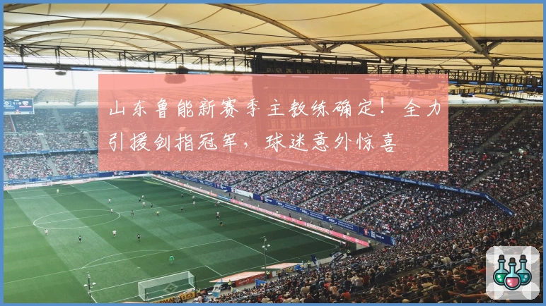 山东鲁能新赛季主教练确定!全力引援剑指冠军,球迷意外惊喜