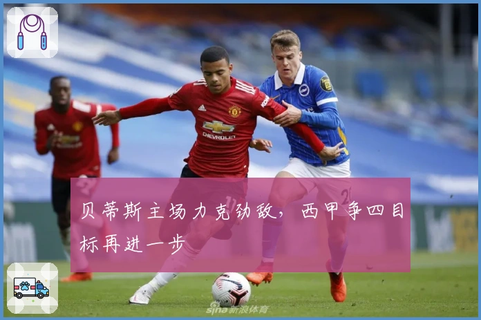 贝蒂斯主场力克劲敌,西甲争四目标再进一步