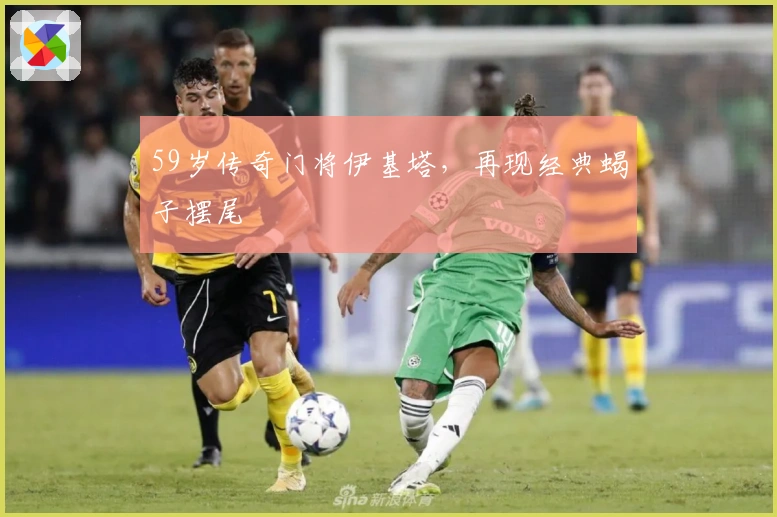 59岁传奇门将伊基塔，再现经典蝎子摆尾