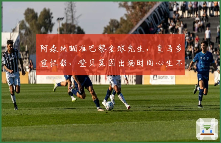 阿森纳瞄准巴黎金球先生,皇马多重拦截,登贝莱因出场时间心生不满