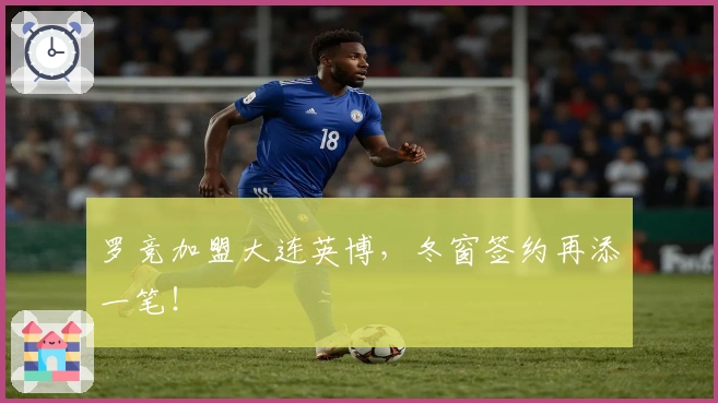 罗竞加盟大连英博，冬窗签约再添一笔！