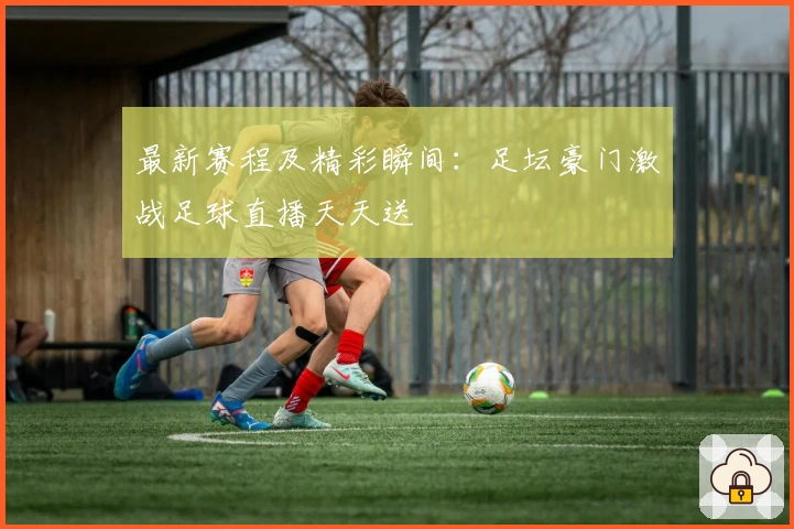 最新赛程及精彩瞬间：足坛豪门激战足球直播天天送