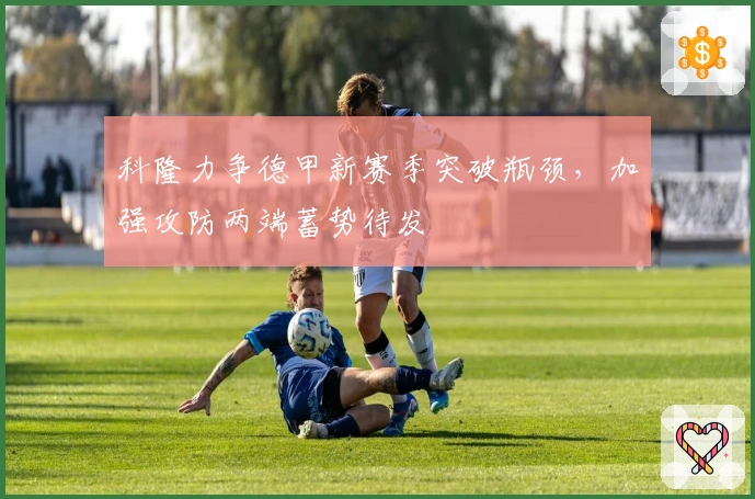 科隆力争德甲新赛季突破瓶颈，加强攻防两端蓄势待发