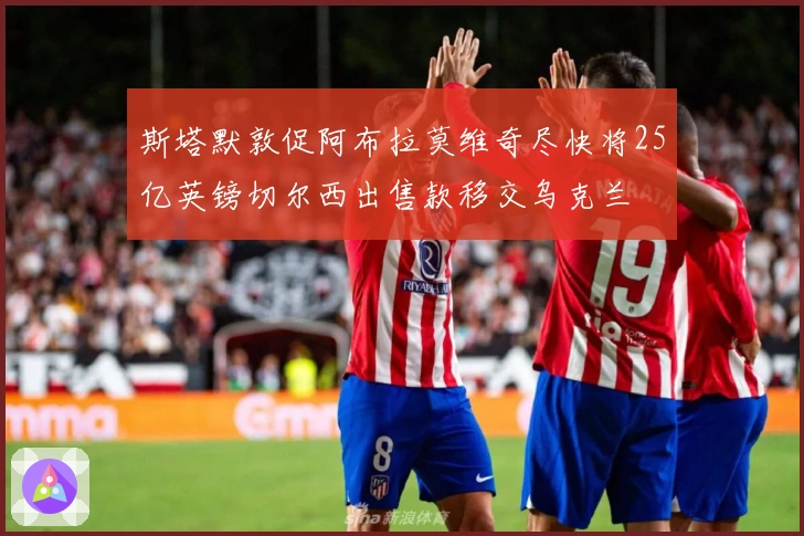 斯塔默敦促阿布拉莫维奇尽快将25亿英镑切尔西出售款移交乌克兰