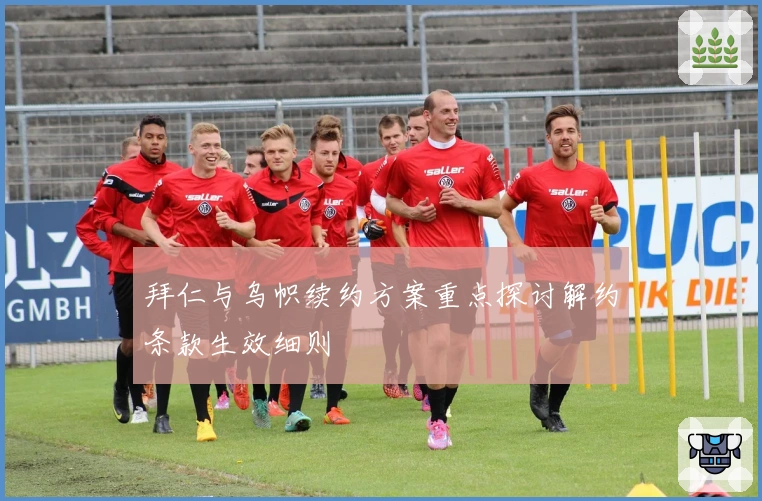 拜仁与乌帜续约方案重点探讨解约条款生效细则