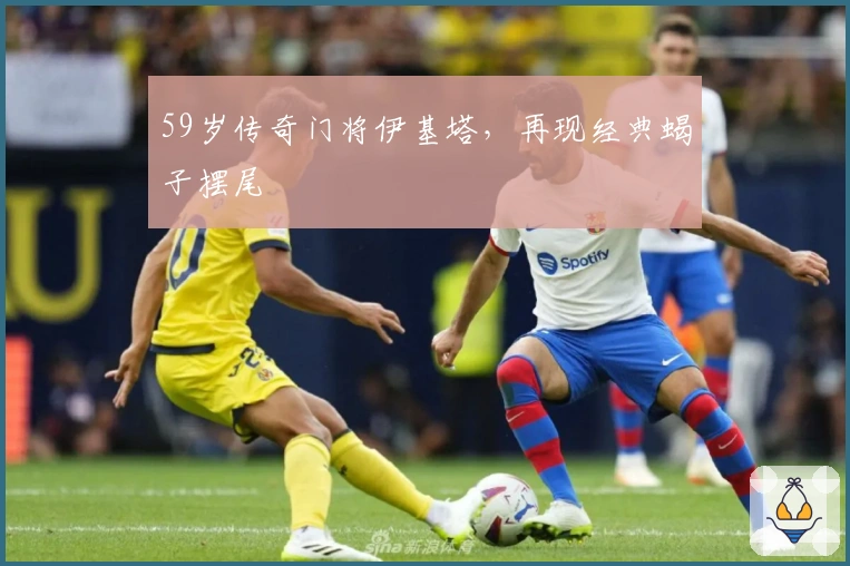 59岁传奇门将伊基塔，再现经典蝎子摆尾