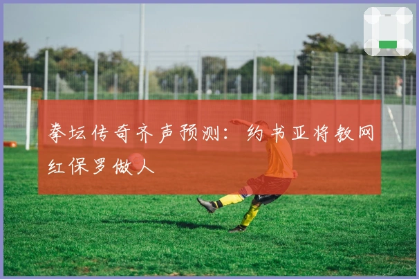 拳坛传奇齐声预测：约书亚将教网红保罗做人