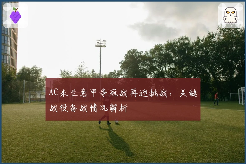 AC米兰意甲争冠战再迎挑战，关键战役备战情况解析
