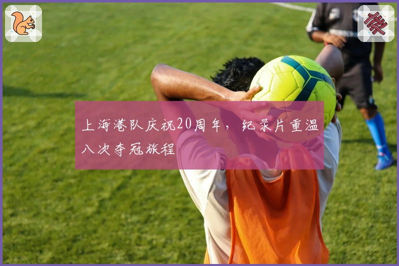 上海港队庆祝20周年,纪录片重温八次夺冠旅程
