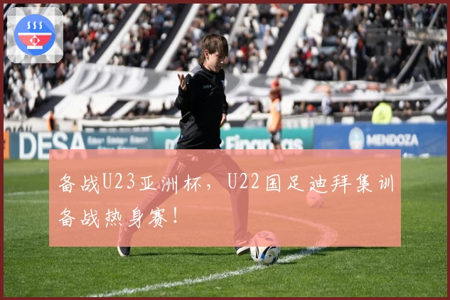 备战U23亚洲杯，U22国足迪拜集训备战热身赛！