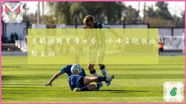 王鹤棣跨年滑冰秀，于洋黄晓明幽默互动