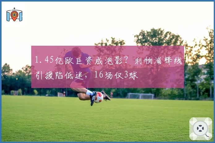 1.45亿欧巨资成泡影？利物浦锋线引援陷低迷，16场仅3球