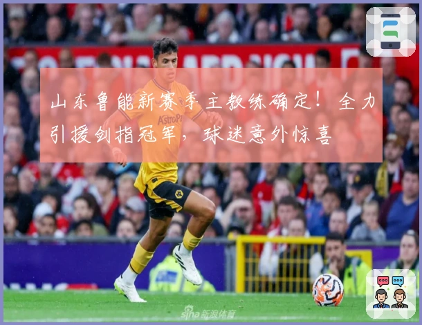 山东鲁能新赛季主教练确定！全力引援剑指冠军，球迷意外惊喜