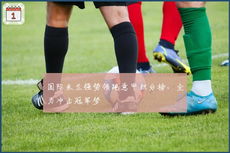 国际米兰强势领跑意甲积分榜，全力冲击冠军梦