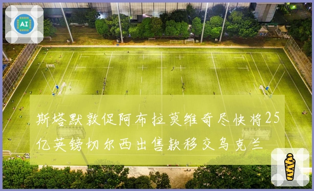 斯塔默敦促阿布拉莫维奇尽快将25亿英镑切尔西出售款移交乌克兰